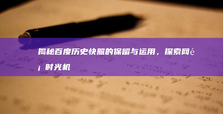 揭秘百度历史快照的保留与运用，探索网页时光机